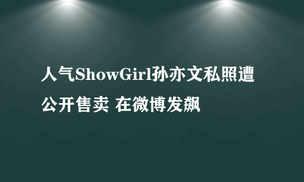 人气ShowGirl孙亦文私照遭公开售卖 在微博发飙