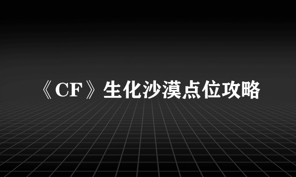 《CF》生化沙漠点位攻略