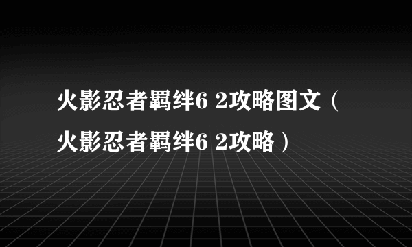 火影忍者羁绊6 2攻略图文（火影忍者羁绊6 2攻略）