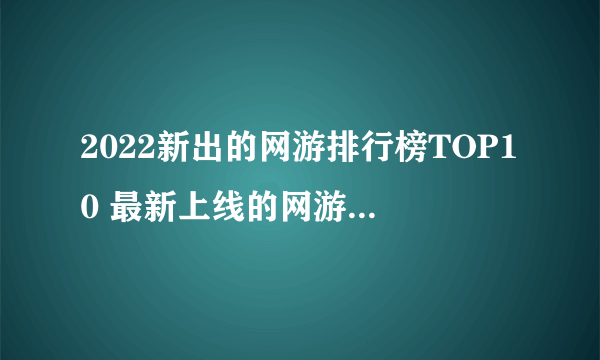 2022新出的网游排行榜TOP10 最新上线的网游手游有哪些