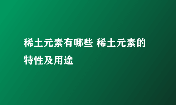 稀土元素有哪些 稀土元素的特性及用途