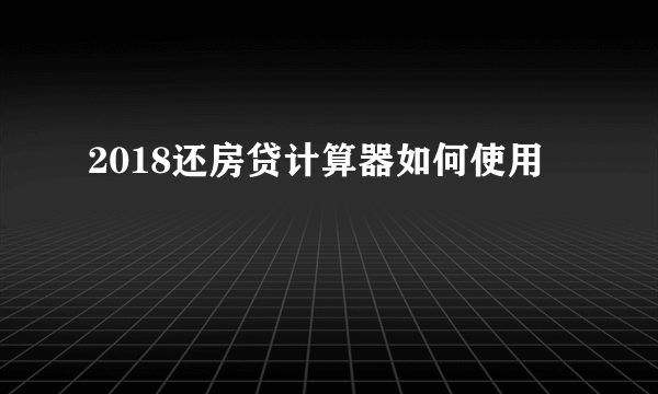 2018还房贷计算器如何使用