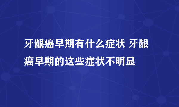 牙龈癌早期有什么症状 牙龈癌早期的这些症状不明显