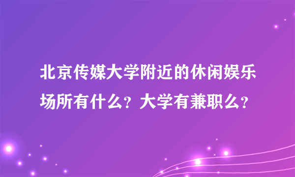 北京传媒大学附近的休闲娱乐场所有什么？大学有兼职么？