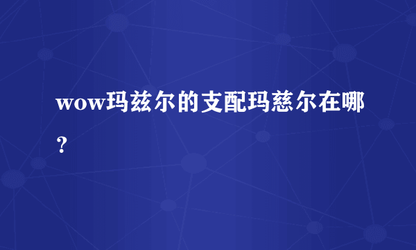 wow玛兹尔的支配玛慈尔在哪？