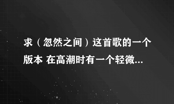 求（忽然之间）这首歌的一个版本 在高潮时有一个轻微的女声和声 声音很像初音未来那种声音