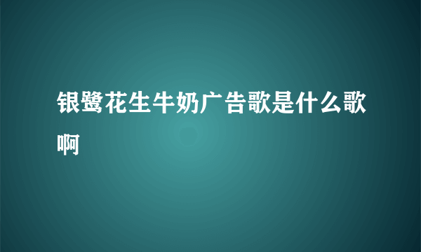 银鹭花生牛奶广告歌是什么歌啊