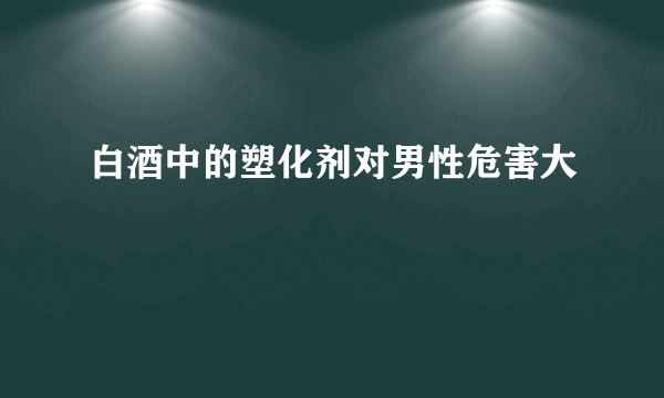 白酒中的塑化剂对男性危害大