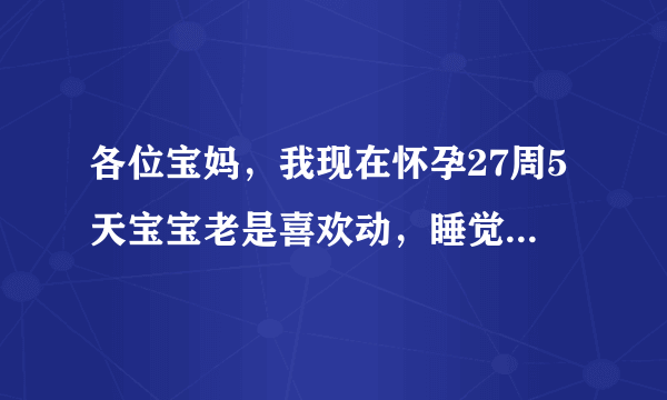 各位宝妈，我现在怀孕27周5天宝宝老是喜欢动，睡觉得时候他动得挺凶，我以为是压着他了都非常注意，可是我坐着得时候没压着他呀，我也不知道他到底是不舒服还是舒服