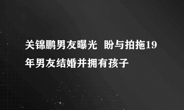 关锦鹏男友曝光  盼与拍拖19年男友结婚并拥有孩子