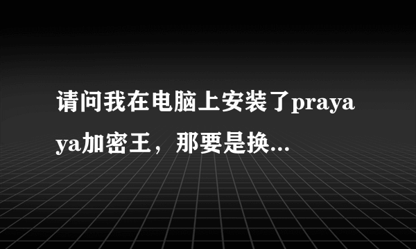 请问我在电脑上安装了prayaya加密王，那要是换台电脑还能使用吗？