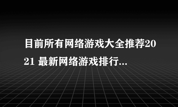 目前所有网络游戏大全推荐2021 最新网络游戏排行榜前十名