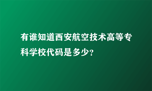 有谁知道西安航空技术高等专科学校代码是多少？