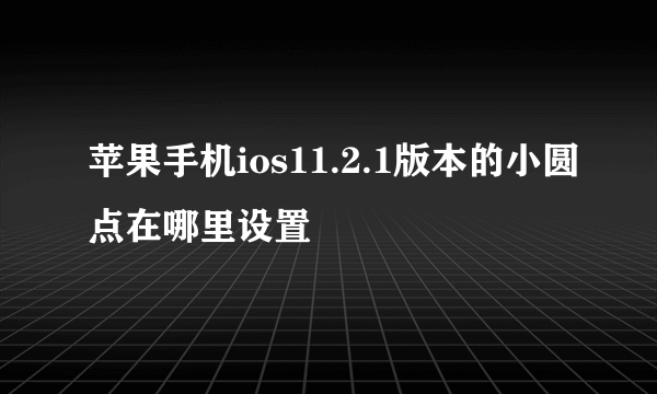 苹果手机ios11.2.1版本的小圆点在哪里设置