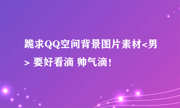 跪求QQ空间背景图片素材<男> 要好看滴 帅气滴！