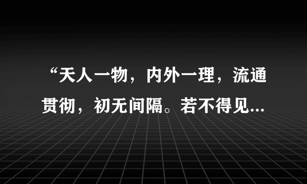 “天人一物，内外一理，流通贯彻，初无间隔。若不得见，则虽生于天地间，而不知以为天地之理，虽有人之形貌，而亦不知所以为人之理矣……天命之性，处处皆是，但只寻时，先从自己身上寻起。”材料阐述的核心内容是（　　）A.存天理，灭人欲B.格物致知C.知行合一D.天人合一