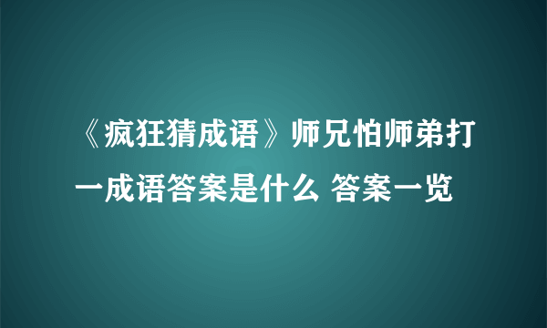 《疯狂猜成语》师兄怕师弟打一成语答案是什么 答案一览