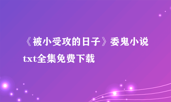 《被小受攻的日子》委鬼小说txt全集免费下载