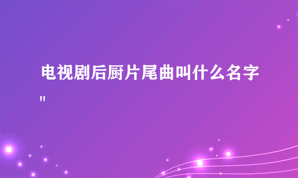 电视剧后厨片尾曲叫什么名字