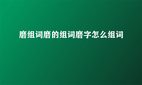 磨组词磨的组词磨字怎么组词