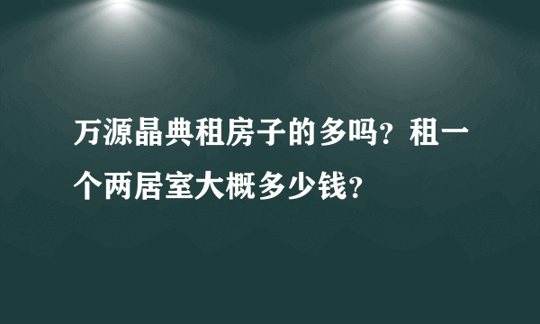 万源晶典租房子的多吗？租一个两居室大概多少钱？