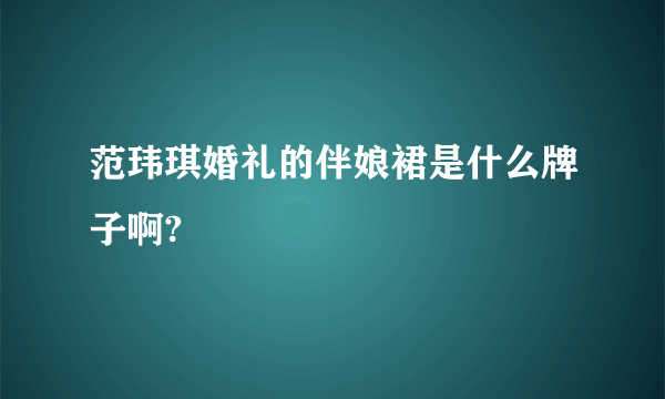 范玮琪婚礼的伴娘裙是什么牌子啊?