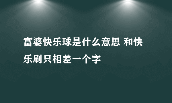 富婆快乐球是什么意思 和快乐刷只相差一个字