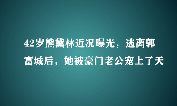 42岁熊黛林近况曝光，逃离郭富城后，她被豪门老公宠上了天