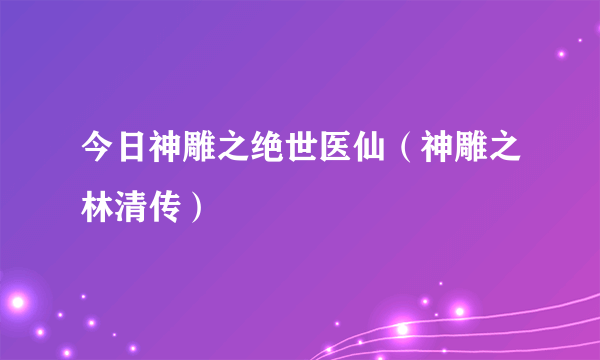 今日神雕之绝世医仙（神雕之林清传）