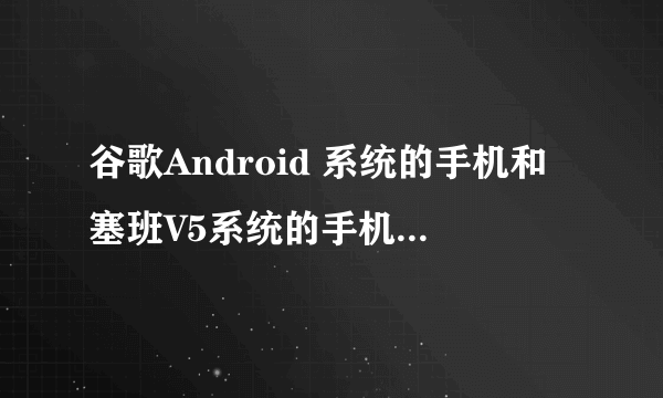 谷歌Android 系统的手机和塞班V5系统的手机，哪个系统更好用？