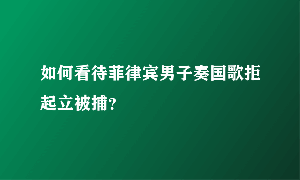 如何看待菲律宾男子奏国歌拒起立被捕？