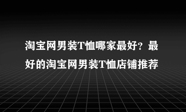 淘宝网男装T恤哪家最好？最好的淘宝网男装T恤店铺推荐