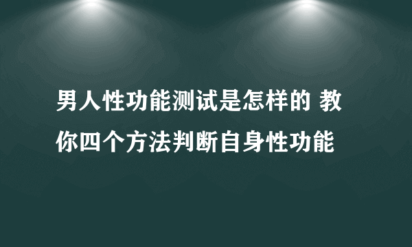 男人性功能测试是怎样的 教你四个方法判断自身性功能