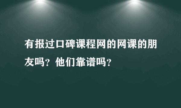 有报过口碑课程网的网课的朋友吗？他们靠谱吗？