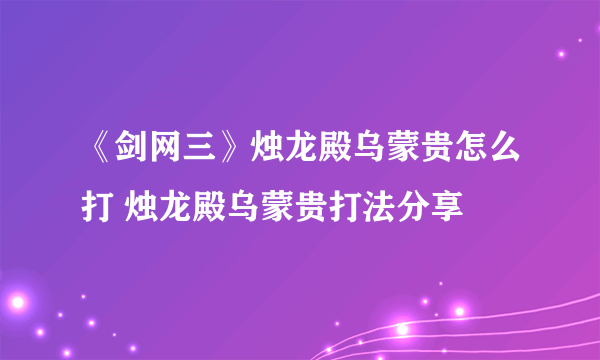 《剑网三》烛龙殿乌蒙贵怎么打 烛龙殿乌蒙贵打法分享