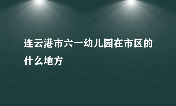 连云港市六一幼儿园在市区的什么地方