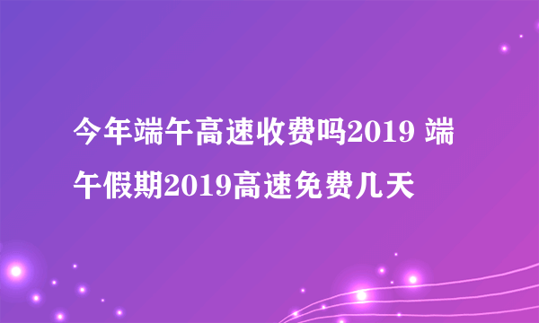 今年端午高速收费吗2019 端午假期2019高速免费几天