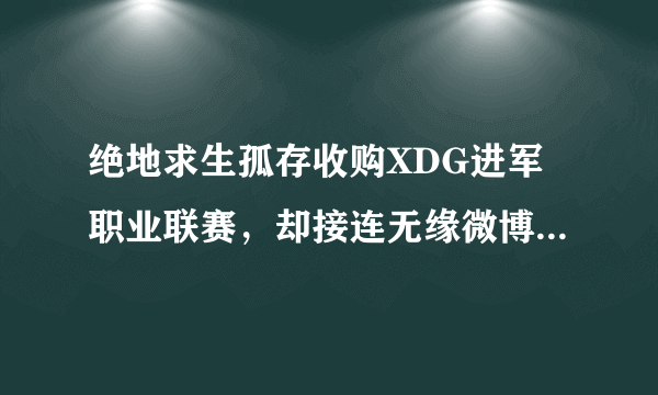 绝地求生孤存收购XDG进军职业联赛，却接连无缘微博杯以及黄金赛，这是4AM造成的吗？