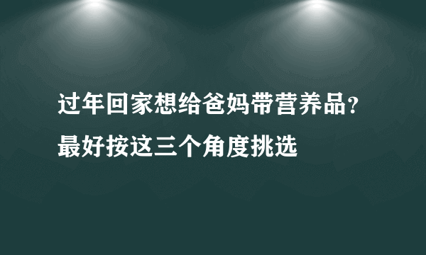 过年回家想给爸妈带营养品？最好按这三个角度挑选