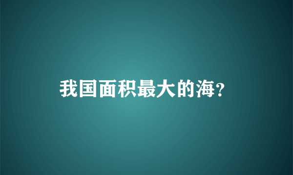 我国面积最大的海？