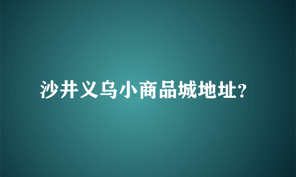 沙井义乌小商品城地址？