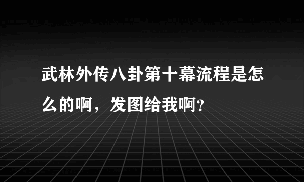 武林外传八卦第十幕流程是怎么的啊，发图给我啊？