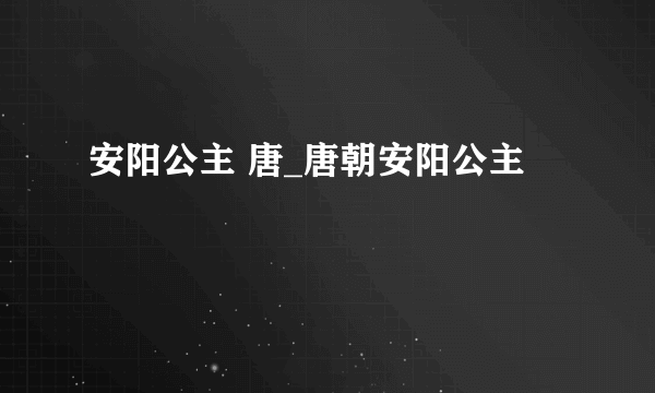 安阳公主 唐_唐朝安阳公主