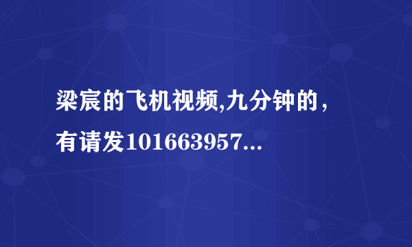 梁宸的飞机视频,九分钟的，有请发1016639577@qq.com