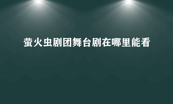 萤火虫剧团舞台剧在哪里能看