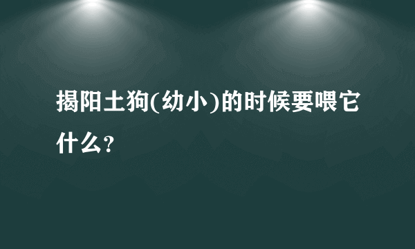 揭阳土狗(幼小)的时候要喂它什么？