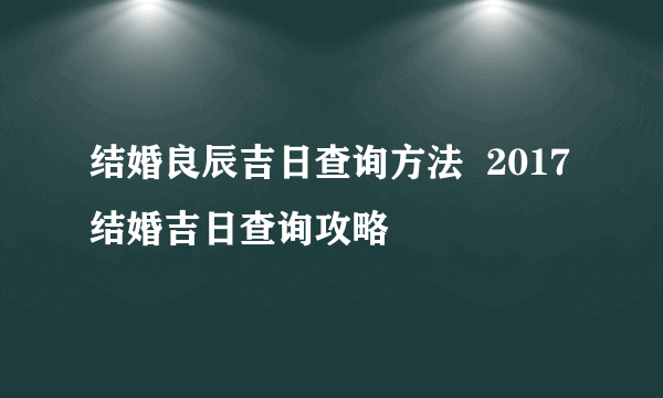 结婚良辰吉日查询方法  2017结婚吉日查询攻略