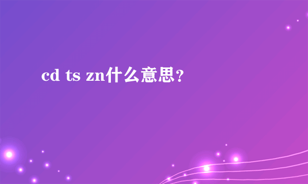 cd ts zn什么意思？