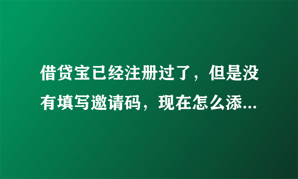 借贷宝已经注册过了，但是没有填写邀请码，现在怎么添加别人的邀请码。赐教