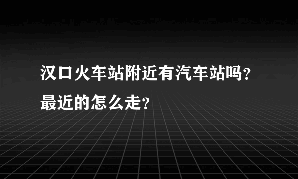 汉口火车站附近有汽车站吗？最近的怎么走？